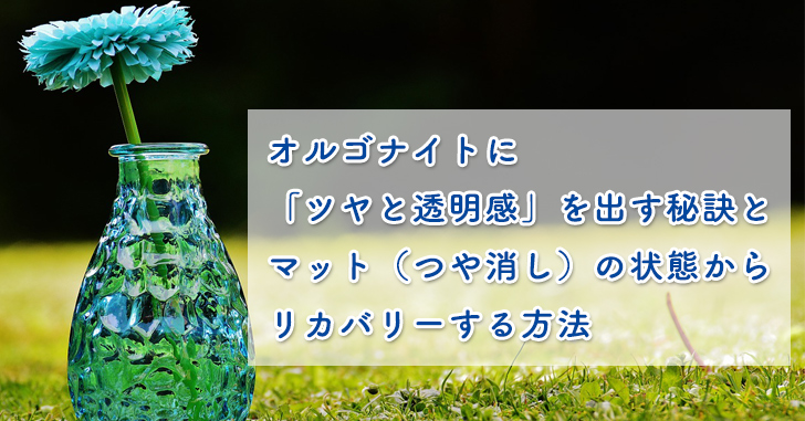 オルゴナイト マット つや消し の状態から ツヤと透明感 をリカバリーする方法 レジンクラフト ブログサポーターがみたか